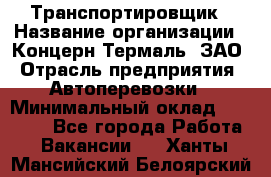 Транспортировщик › Название организации ­ Концерн Термаль, ЗАО › Отрасль предприятия ­ Автоперевозки › Минимальный оклад ­ 17 000 - Все города Работа » Вакансии   . Ханты-Мансийский,Белоярский г.